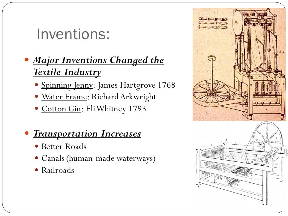 Inventions: Major Inventions Changed the Textile Industry Spinning Jenny: James Hartgrove 1768 Water Frame: Richard Arkwright Cotton Gin: Eli Whitney 1793 Transportation Increases Better Roads Canals (human-made waterways) Railroads