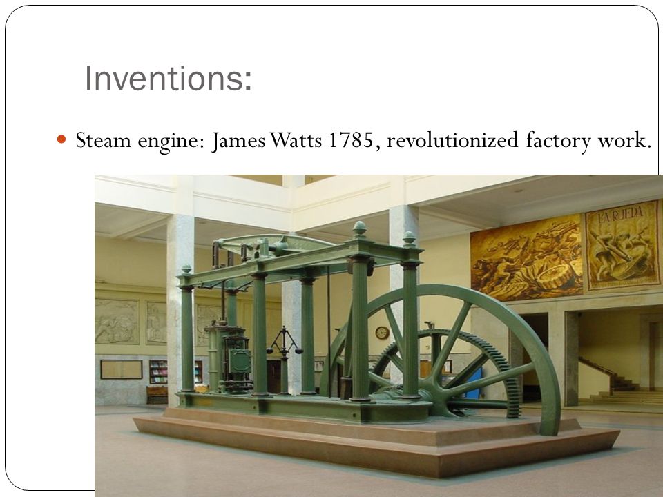 Inventions: Steam engine: James Watts 1785, revolutionized factory work.