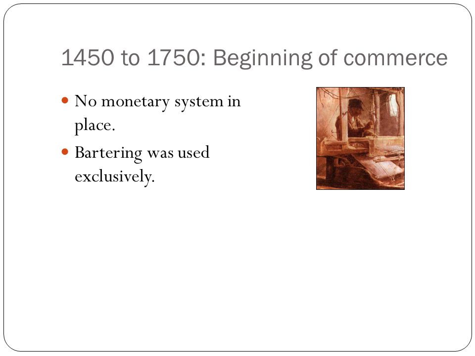 1450 to 1750: Beginning of commerce No monetary system in place. Bartering was used exclusively.