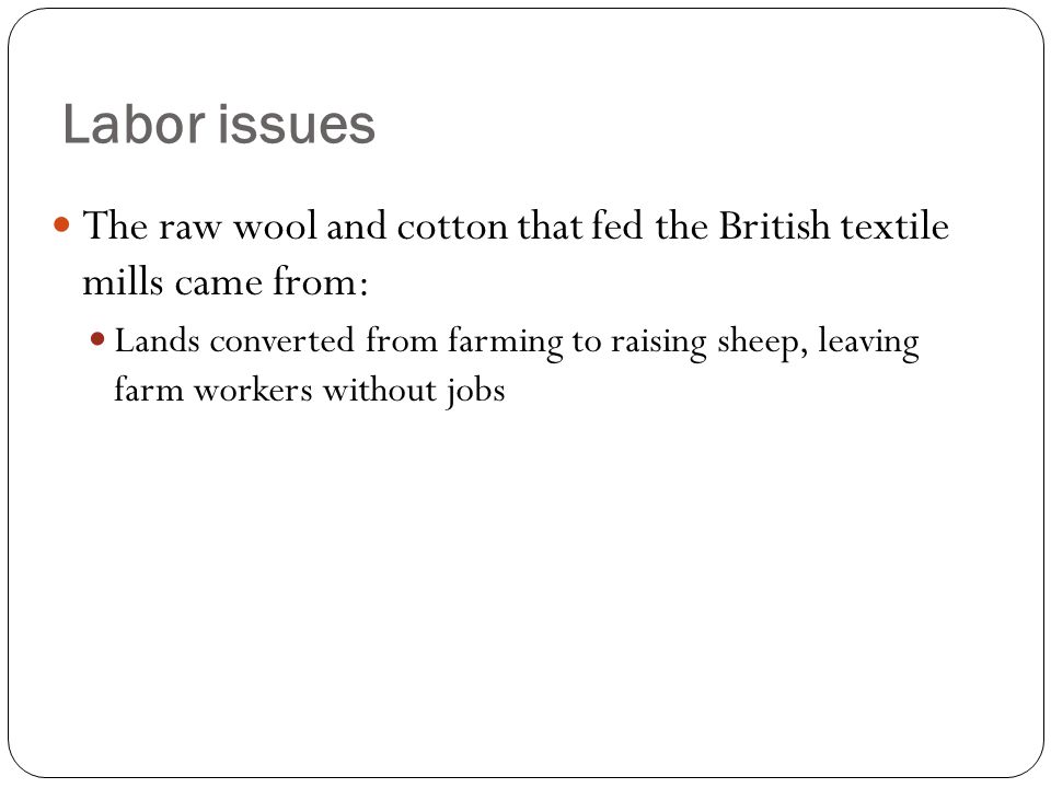 The raw wool and cotton that fed the British textile mills came from: Lands converted from farming to raising sheep, leaving farm workers without jobs Labor issues
