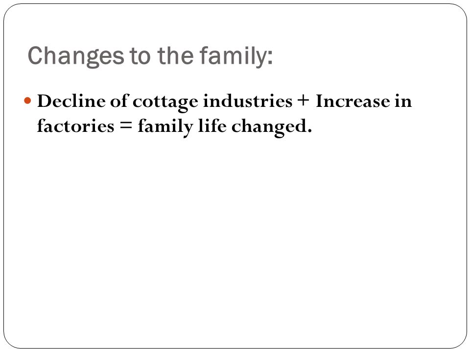 Decline of cottage industries + Increase in factories = family life changed. Changes to the family: