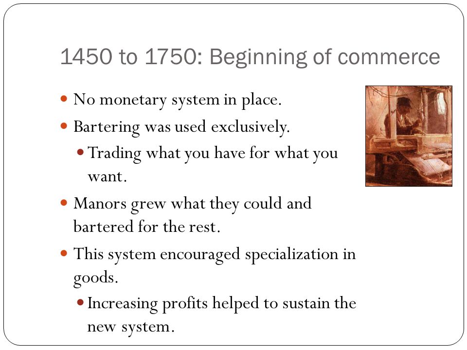1450 to 1750: Beginning of commerce No monetary system in place.