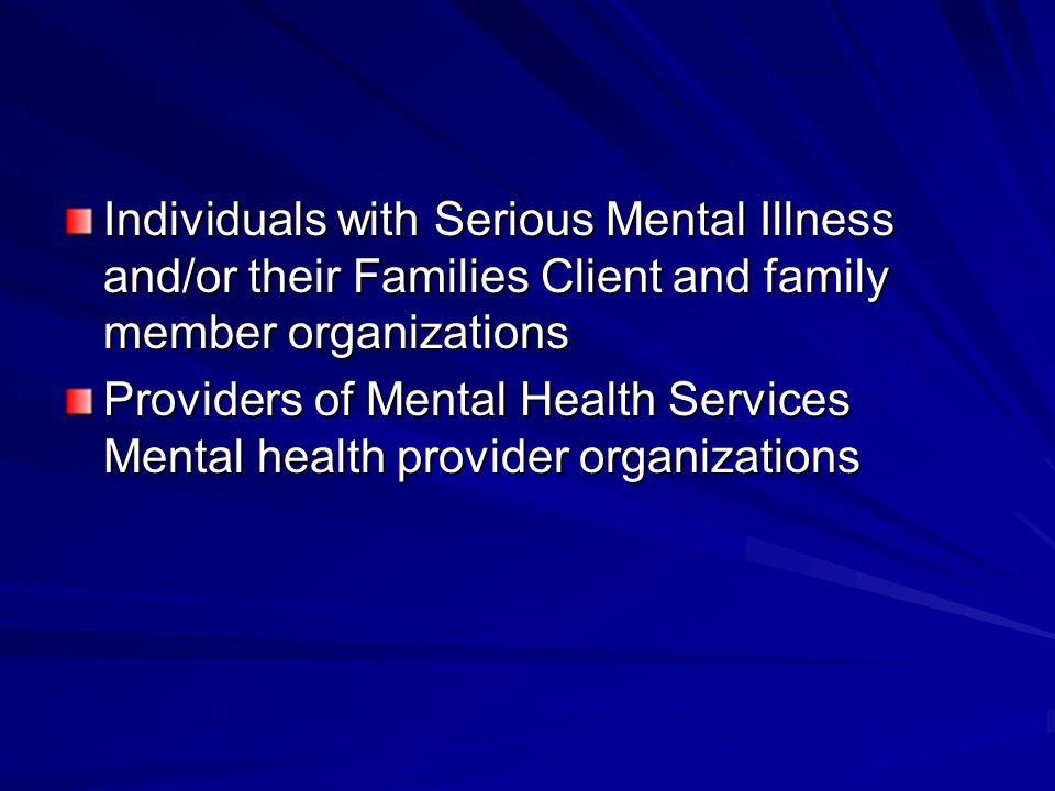Individuals with Serious Mental Illness and/or their Families Client and family member organizations Providers of Mental Health Services Mental health provider organizations