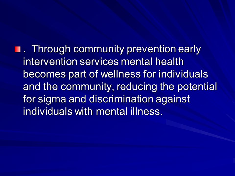 . Through community prevention early intervention services mental health becomes part of wellness for individuals and the community, reducing the potential for sigma and discrimination against individuals with mental illness.