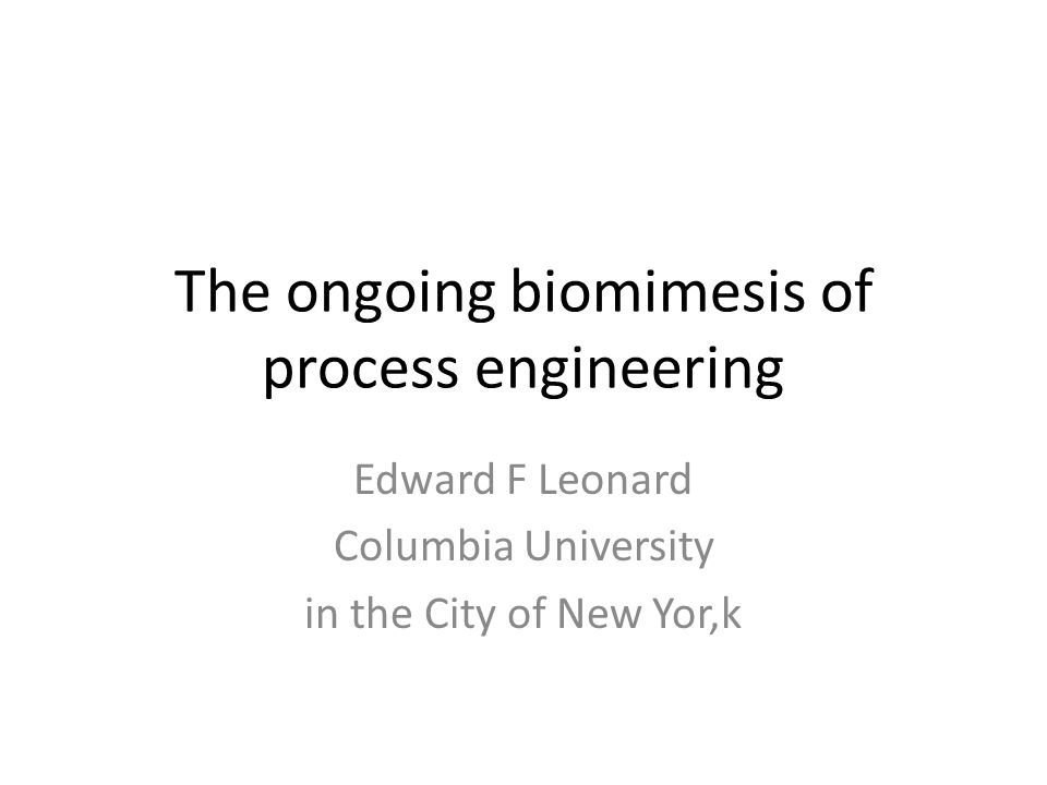 The ongoing biomimesis of process engineering Edward F Leonard Columbia University in the City of New Yor,k