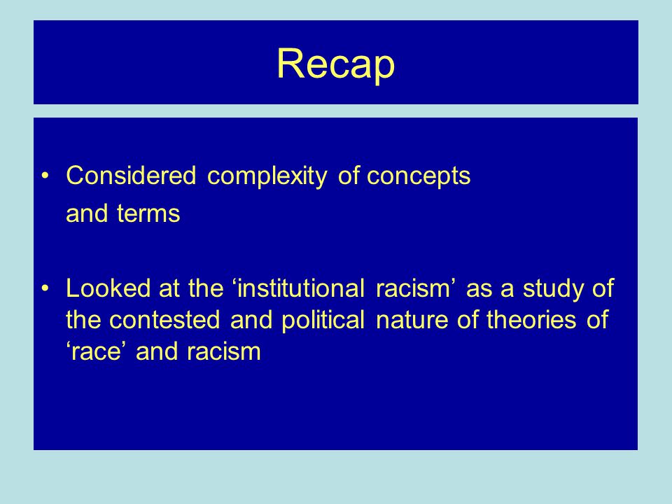 Recap Considered complexity of concepts and terms Looked at the ‘institutional racism’ as a study of the contested and political nature of theories of ‘race’ and racism