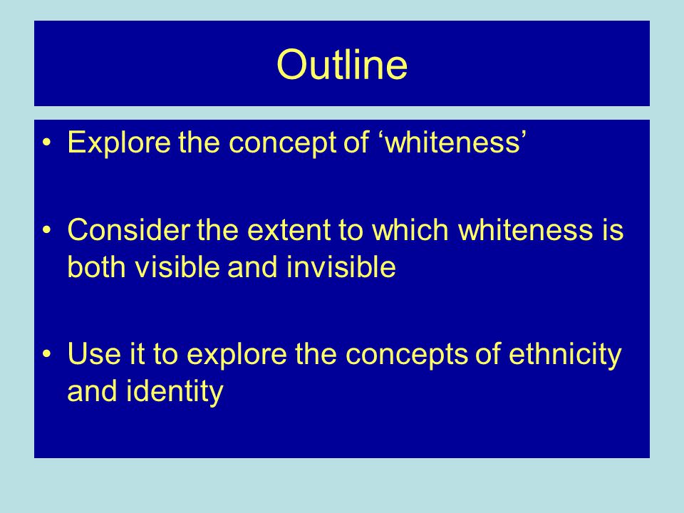 Outline Explore the concept of ‘whiteness’ Consider the extent to which whiteness is both visible and invisible Use it to explore the concepts of ethnicity and identity