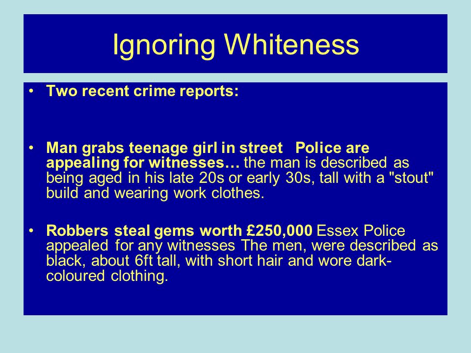 Ignoring Whiteness Two recent crime reports: Man grabs teenage girl in street Police are appealing for witnesses… the man is described as being aged in his late 20s or early 30s, tall with a stout build and wearing work clothes.