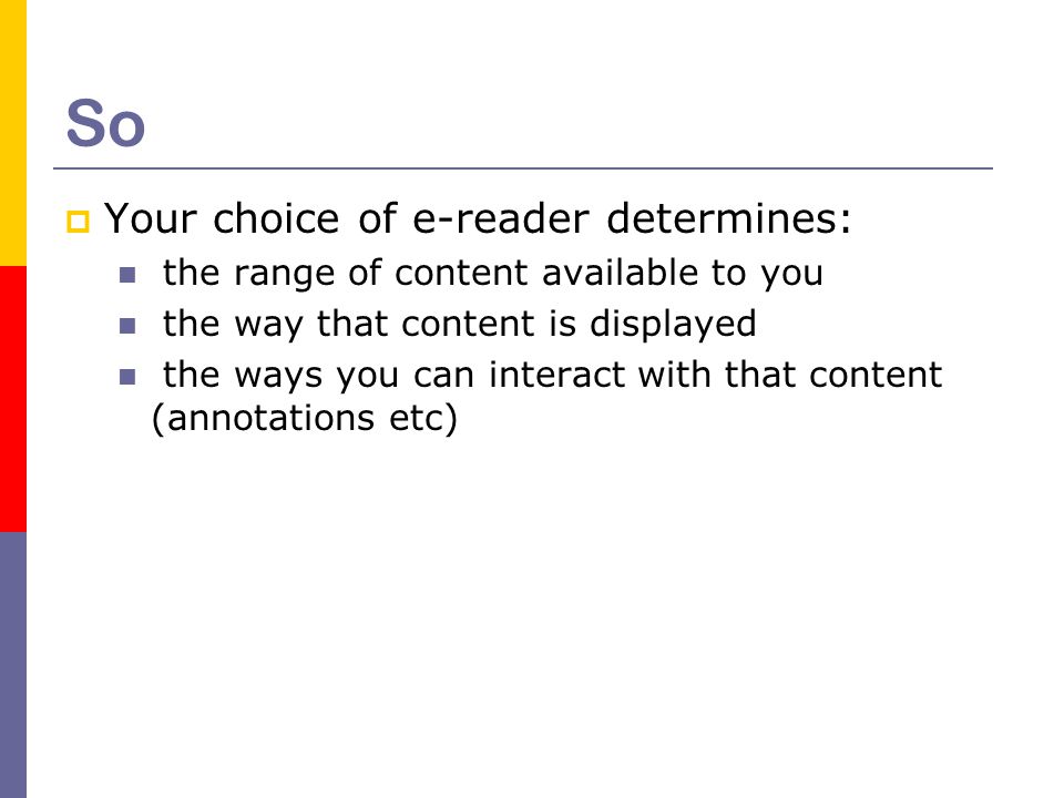 So  Your choice of e-reader determines: the range of content available to you the way that content is displayed the ways you can interact with that content (annotations etc)