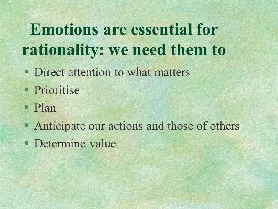 Emotions are essential for rationality: we need them to §Direct attention to what matters §Prioritise §Plan §Anticipate our actions and those of others §Determine value