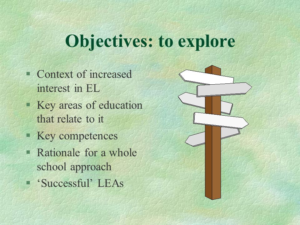 Objectives: to explore §Context of increased interest in EL §Key areas of education that relate to it §Key competences §Rationale for a whole school approach §‘Successful’ LEAs