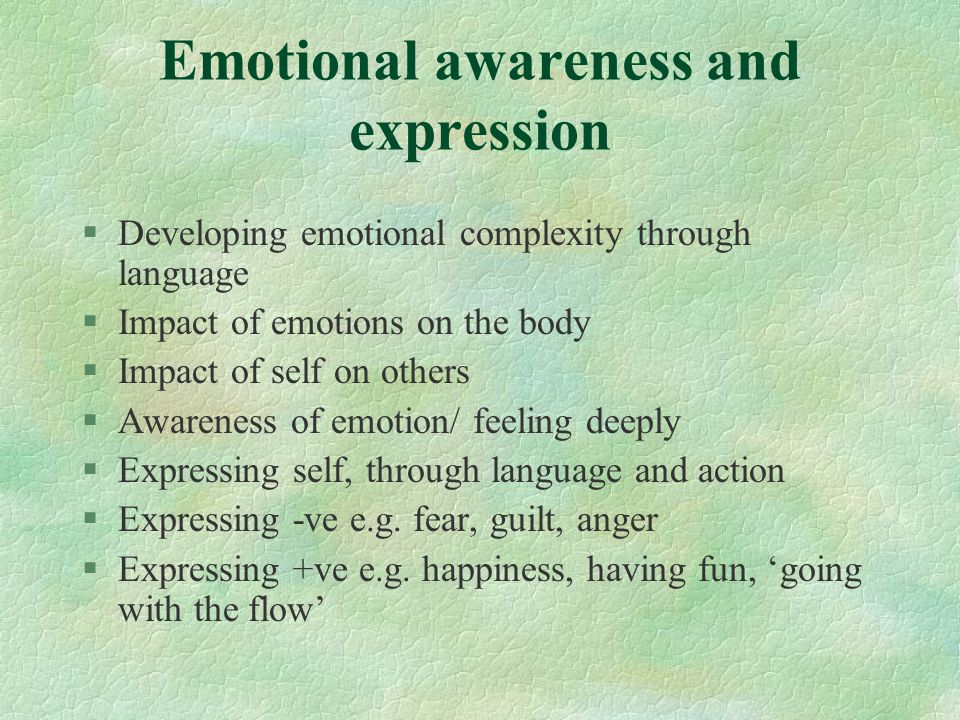 Emotional awareness and expression §Developing emotional complexity through language §Impact of emotions on the body §Impact of self on others §Awareness of emotion/ feeling deeply §Expressing self, through language and action §Expressing -ve e.g.