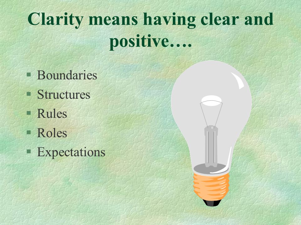 Clarity means having clear and positive…. §Boundaries §Structures §Rules §Roles §Expectations