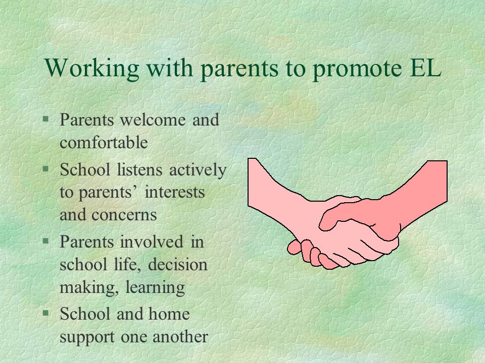 Working with parents to promote EL §Parents welcome and comfortable §School listens actively to parents’ interests and concerns §Parents involved in school life, decision making, learning §School and home support one another