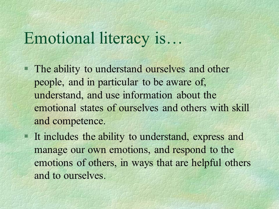 Emotional literacy is… §The ability to understand ourselves and other people, and in particular to be aware of, understand, and use information about the emotional states of ourselves and others with skill and competence.