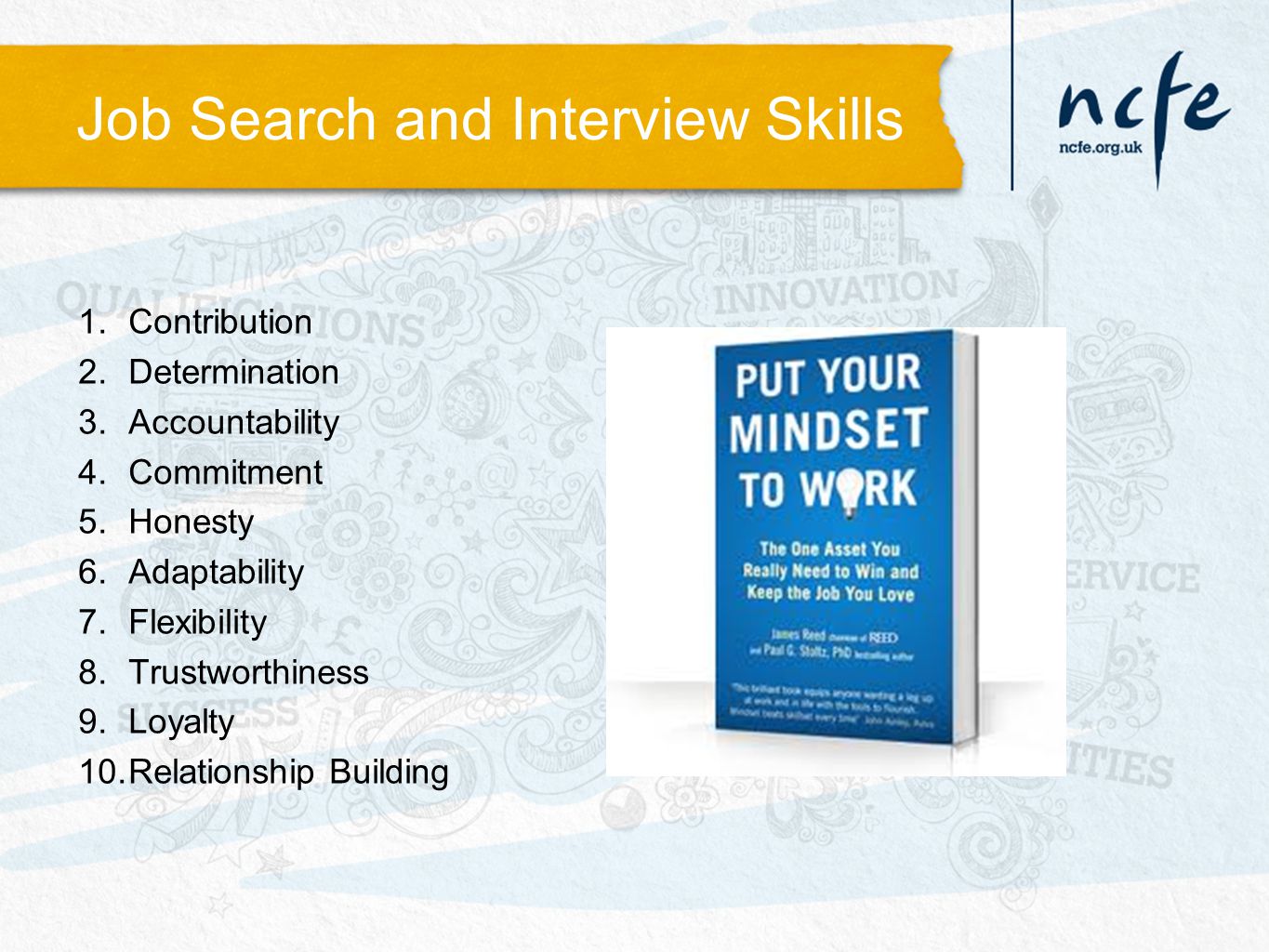 Job Search and Interview Skills 1.Contribution 2.Determination 3.Accountability 4.Commitment 5.Honesty 6.Adaptability 7.Flexibility 8.Trustworthiness 9.Loyalty 10.Relationship Building