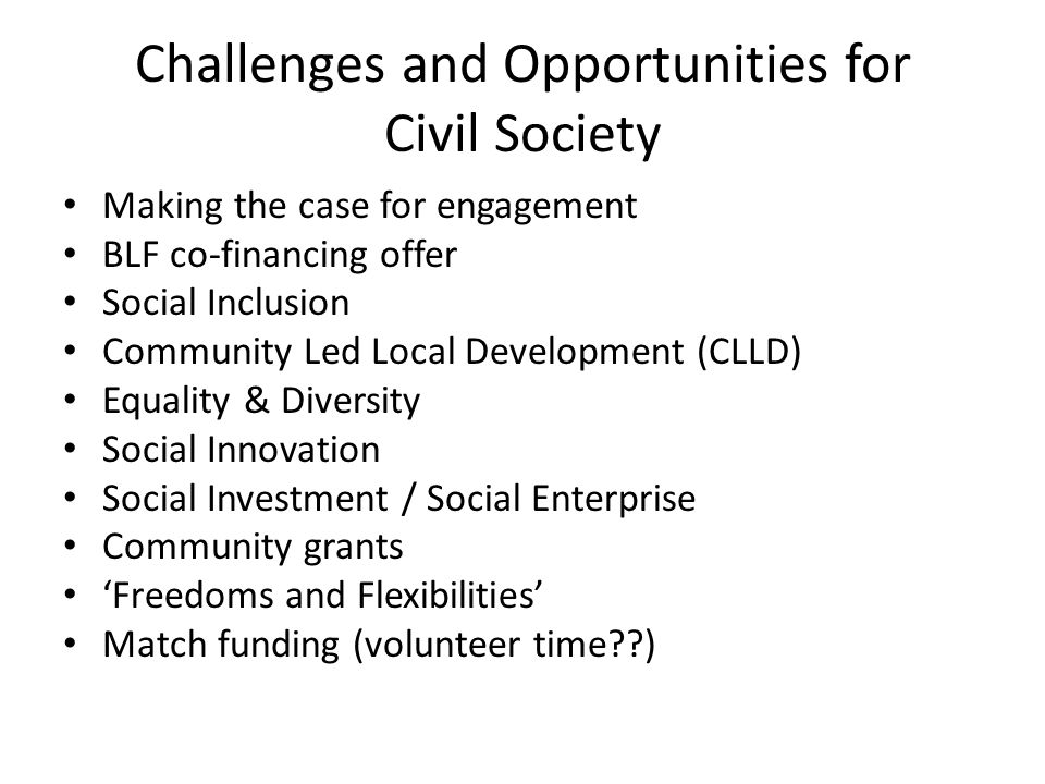 Challenges and Opportunities for Civil Society Making the case for engagement BLF co-financing offer Social Inclusion Community Led Local Development (CLLD) Equality & Diversity Social Innovation Social Investment / Social Enterprise Community grants ‘Freedoms and Flexibilities’ Match funding (volunteer time )