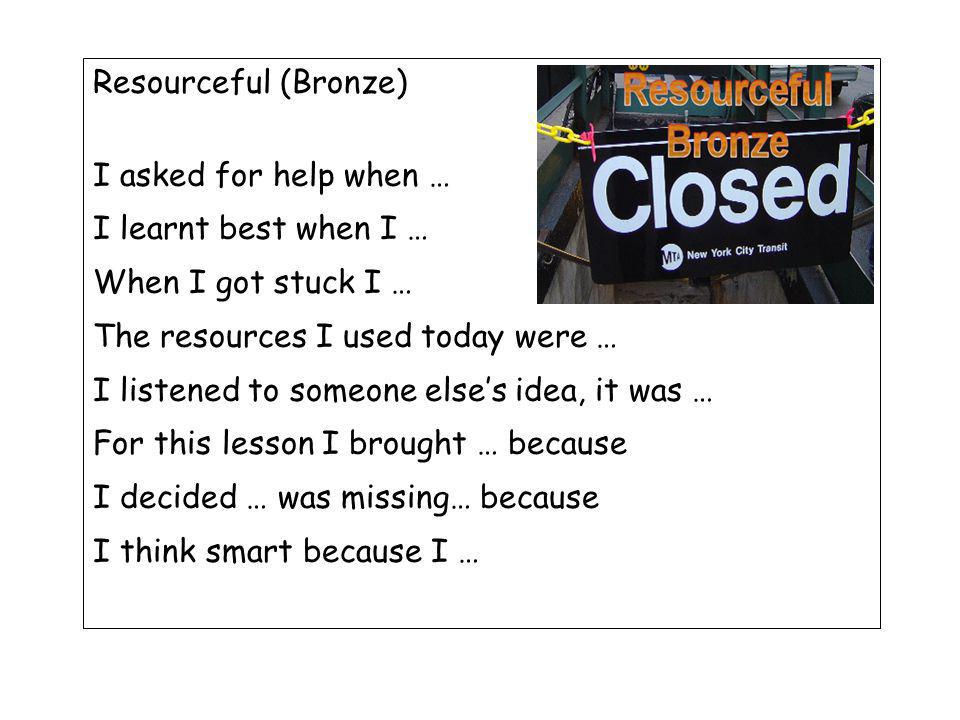 Resourceful (Bronze) I asked for help when … I learnt best when I … When I got stuck I … The resources I used today were … I listened to someone else’s idea, it was … For this lesson I brought … because I decided … was missing… because I think smart because I …