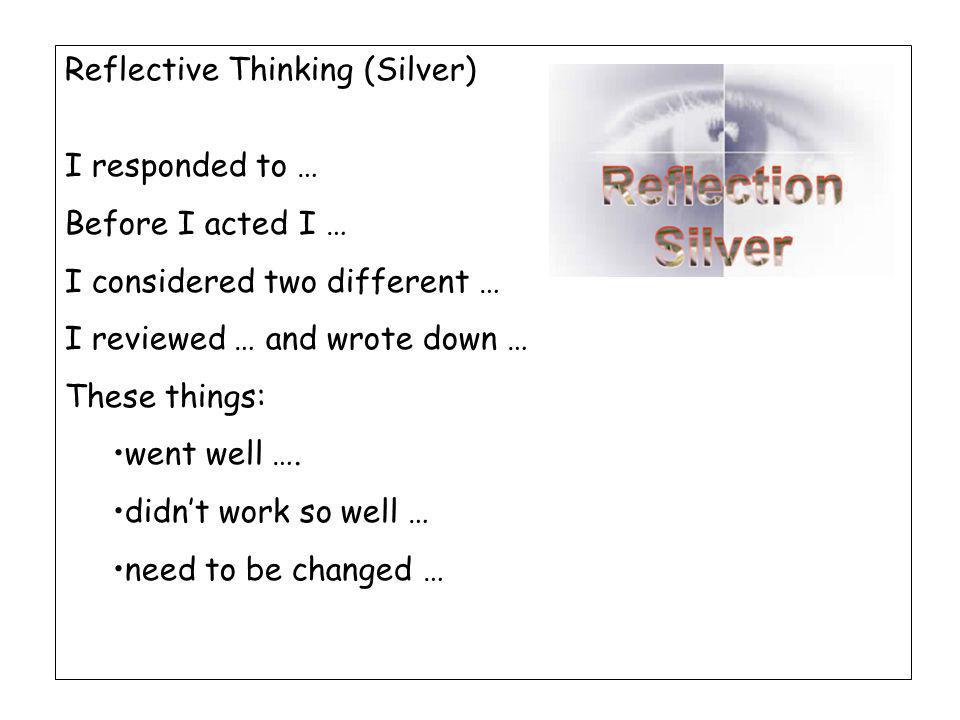 Reflective Thinking (Silver) I responded to … Before I acted I … I considered two different … I reviewed … and wrote down … These things: went well ….