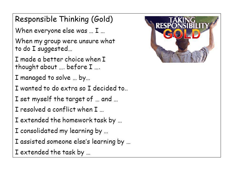 Responsible Thinking (Gold) When everyone else was … I … When my group were unsure what to do I suggested… I made a better choice when I thought about ….
