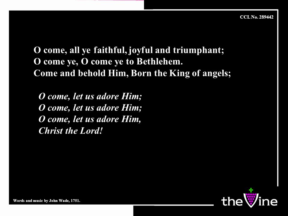 O come, all ye faithful, joyful and triumphant; O come ye, O come ye to Bethlehem.