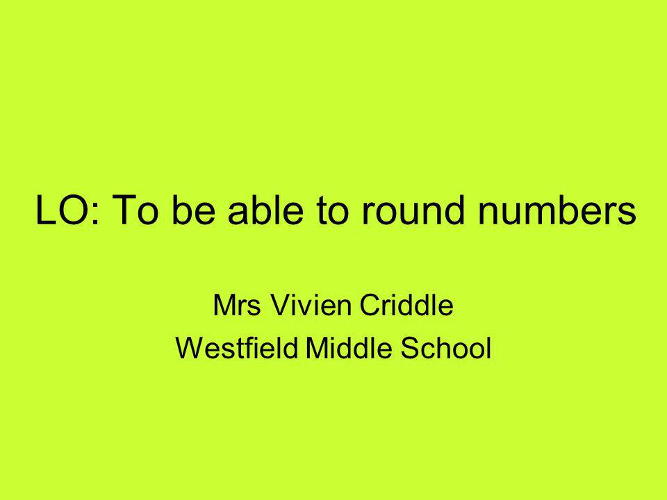 LO: To be able to round numbers Mrs Vivien Criddle Westfield Middle School