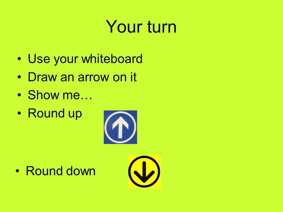 Your turn Use your whiteboard Draw an arrow on it Show me… Round up Round down