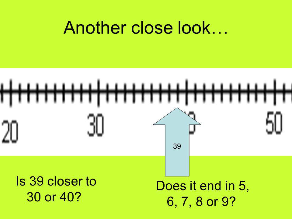 Another close look… 39 Is 39 closer to 30 or 40 Does it end in 5, 6, 7, 8 or 9