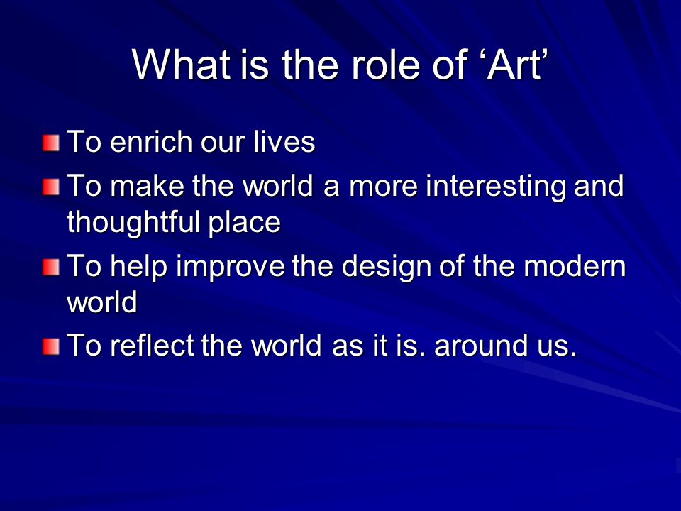 What is the role of ‘Art’ To enrich our lives To make the world a more interesting and thoughtful place To help improve the design of the modern world To reflect the world as it is.
