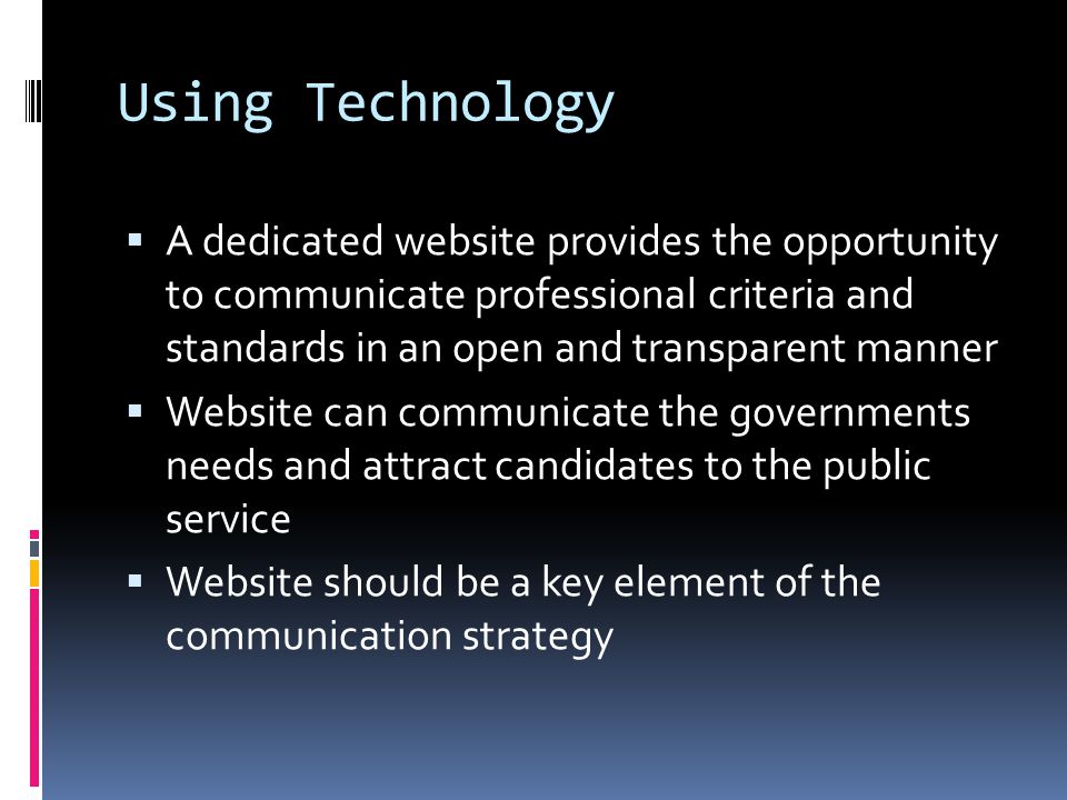 Using Technology  A dedicated website provides the opportunity to communicate professional criteria and standards in an open and transparent manner  Website can communicate the governments needs and attract candidates to the public service  Website should be a key element of the communication strategy