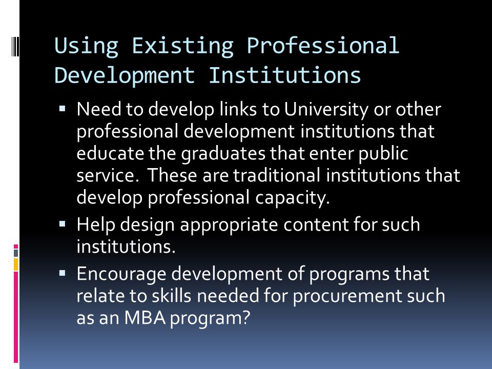 Using Existing Professional Development Institutions  Need to develop links to University or other professional development institutions that educate the graduates that enter public service.