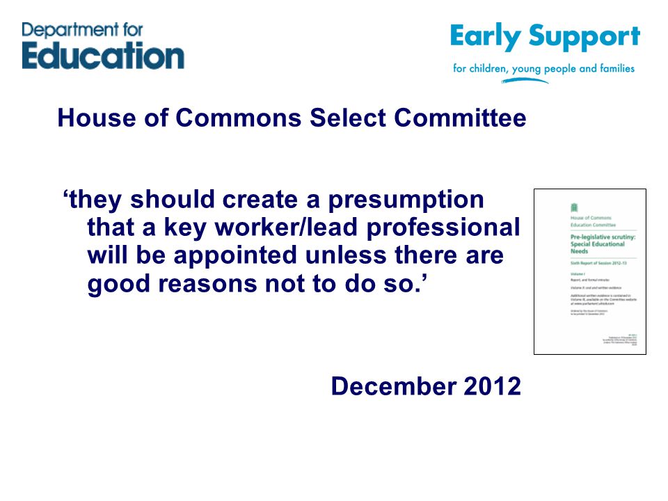 House of Commons Select Committee ‘they should create a presumption that a key worker/lead professional will be appointed unless there are good reasons not to do so.’ December 2012