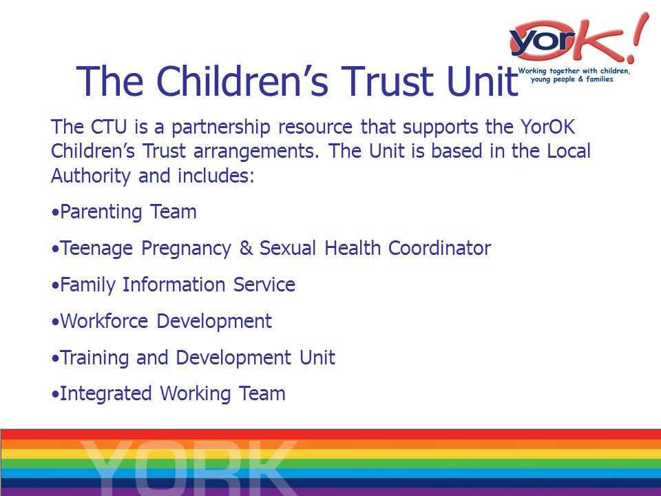 The Children’s Trust Unit The CTU is a partnership resource that supports the YorOK Children’s Trust arrangements.