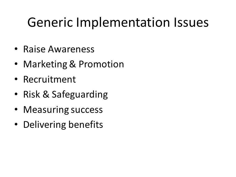 Generic Implementation Issues Raise Awareness Marketing & Promotion Recruitment Risk & Safeguarding Measuring success Delivering benefits