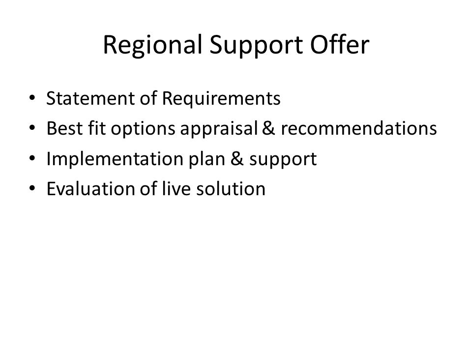 Regional Support Offer Statement of Requirements Best fit options appraisal & recommendations Implementation plan & support Evaluation of live solution