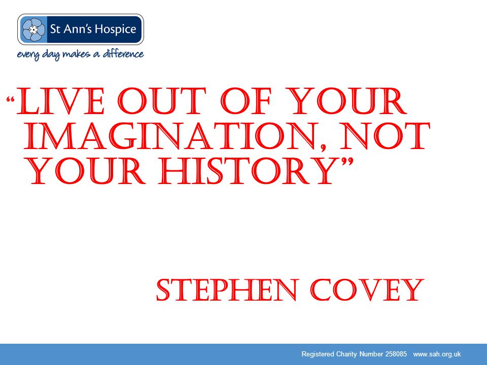 Registered Charity Number Live out of your imagination, not your history Stephen Covey