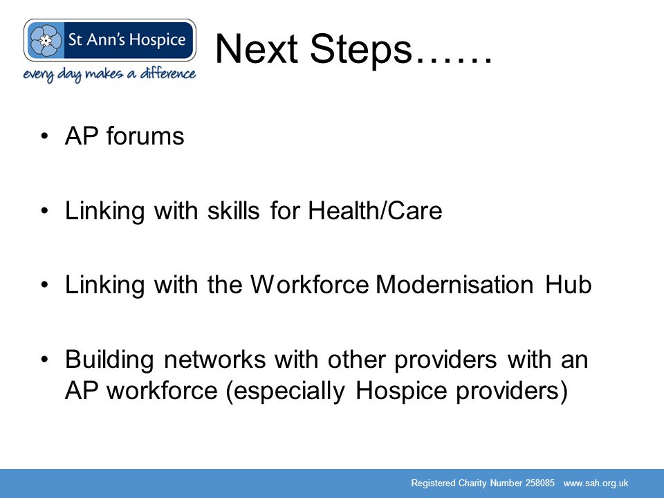 Registered Charity Number Next Steps…… AP forums Linking with skills for Health/Care Linking with the Workforce Modernisation Hub Building networks with other providers with an AP workforce (especially Hospice providers)