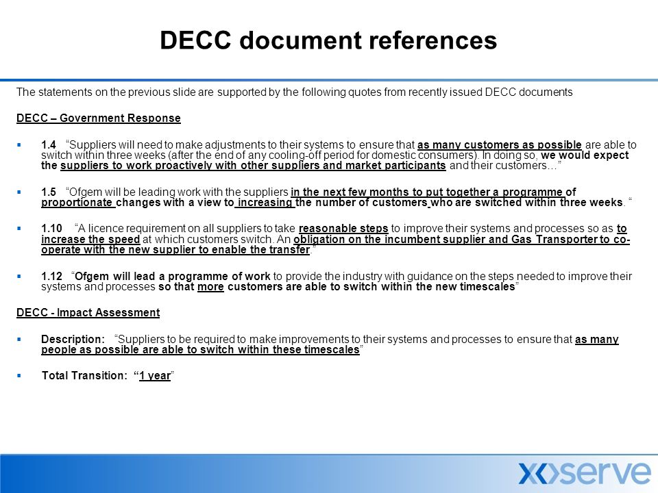 DECC document references The statements on the previous slide are supported by the following quotes from recently issued DECC documents DECC – Government Response  1.4 Suppliers will need to make adjustments to their systems to ensure that as many customers as possible are able to switch within three weeks (after the end of any cooling-off period for domestic consumers).