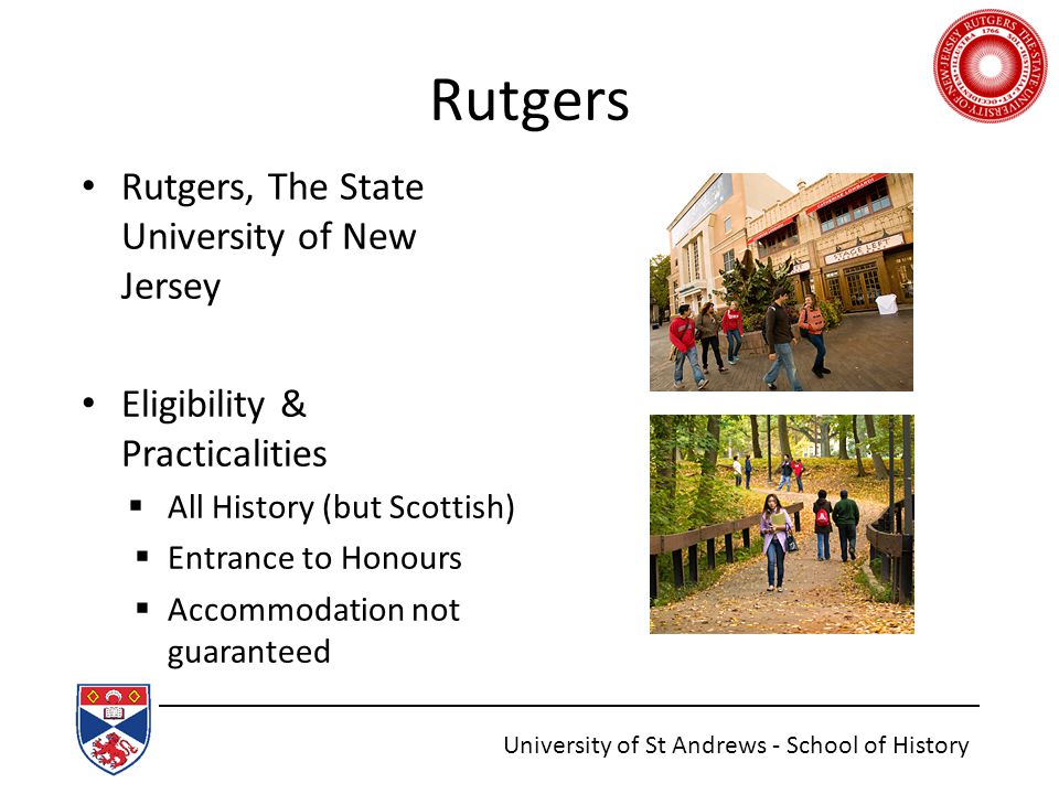 Rutgers Rutgers, The State University of New Jersey Eligibility & Practicalities  All History (but Scottish)  Entrance to Honours  Accommodation not guaranteed University of St Andrews - School of History