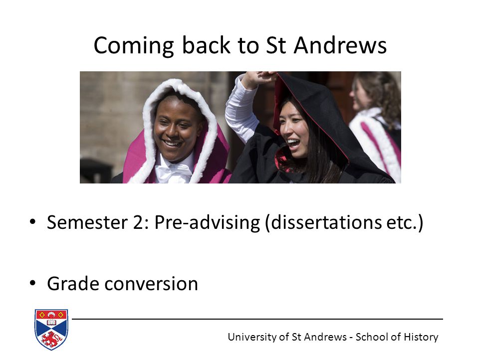 Coming back to St Andrews Semester 2: Pre-advising (dissertations etc.) Grade conversion University of St Andrews - School of History