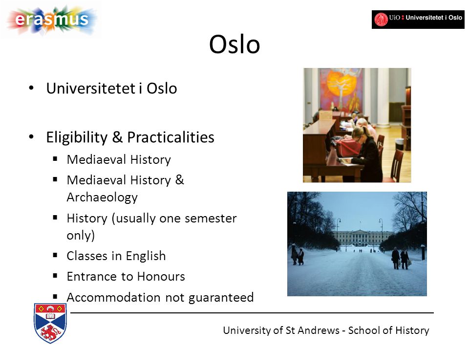 Oslo Universitetet i Oslo Eligibility & Practicalities  Mediaeval History  Mediaeval History & Archaeology  History (usually one semester only)  Classes in English  Entrance to Honours  Accommodation not guaranteed University of St Andrews - School of History