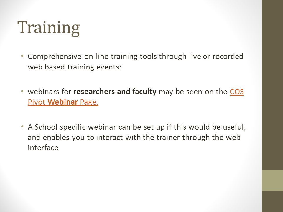 Training Comprehensive on-line training tools through live or recorded web based training events: webinars for researchers and faculty may be seen on the COS Pivot Webinar Page.COS Pivot Webinar Page.