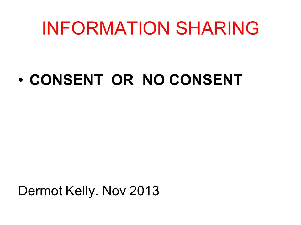 INFORMATION SHARING CONSENT OR NO CONSENT Dermot Kelly. Nov 2013