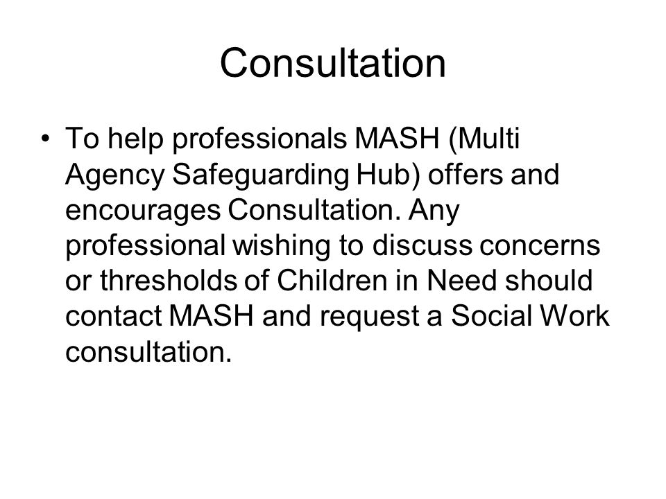 Consultation To help professionals MASH (Multi Agency Safeguarding Hub) offers and encourages Consultation.