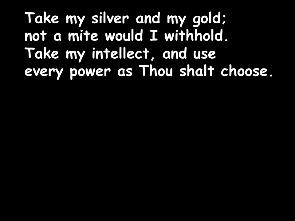 Take my silver and my gold; not a mite would I withhold.