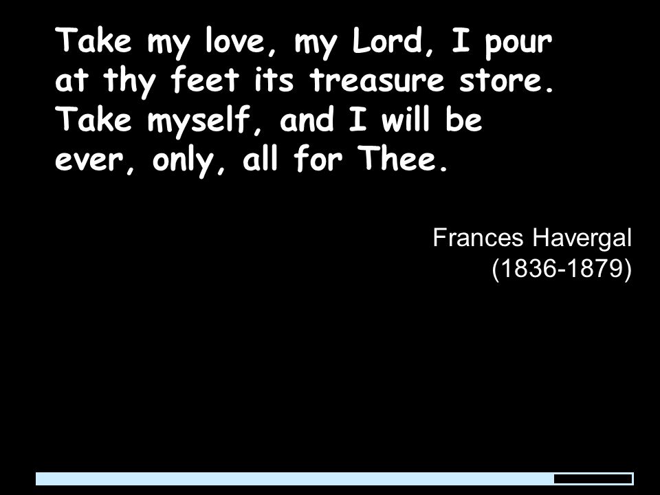 Take my love, my Lord, I pour at thy feet its treasure store.