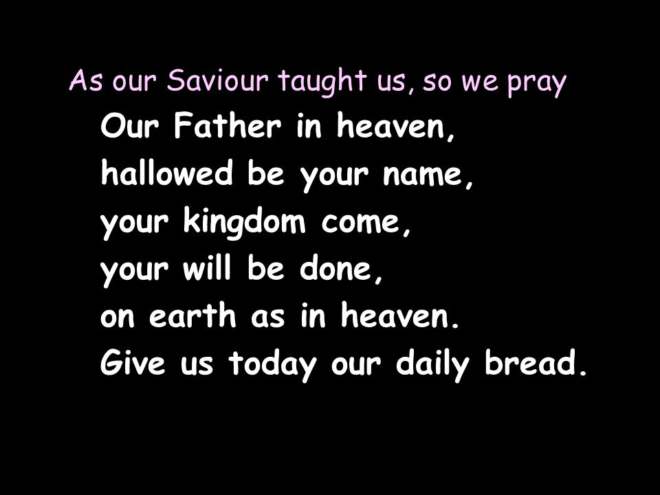 As our Saviour taught us, so we pray Our Father in heaven, hallowed be your name, your kingdom come, your will be done, on earth as in heaven.