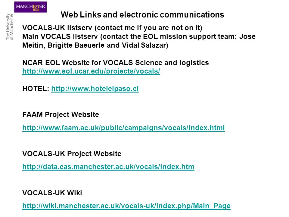 Web Links and electronic communications VOCALS-UK listserv (contact me if you are not on it) Main VOCALS listserv (contact the EOL mission support team: Jose Meitin, Brigitte Baeuerle and Vidal Salazar) NCAR EOL Website for VOCALS Science and logistics   HOTEL:   FAAM Project Website   VOCALS-UK Project Website   VOCALS-UK Wiki