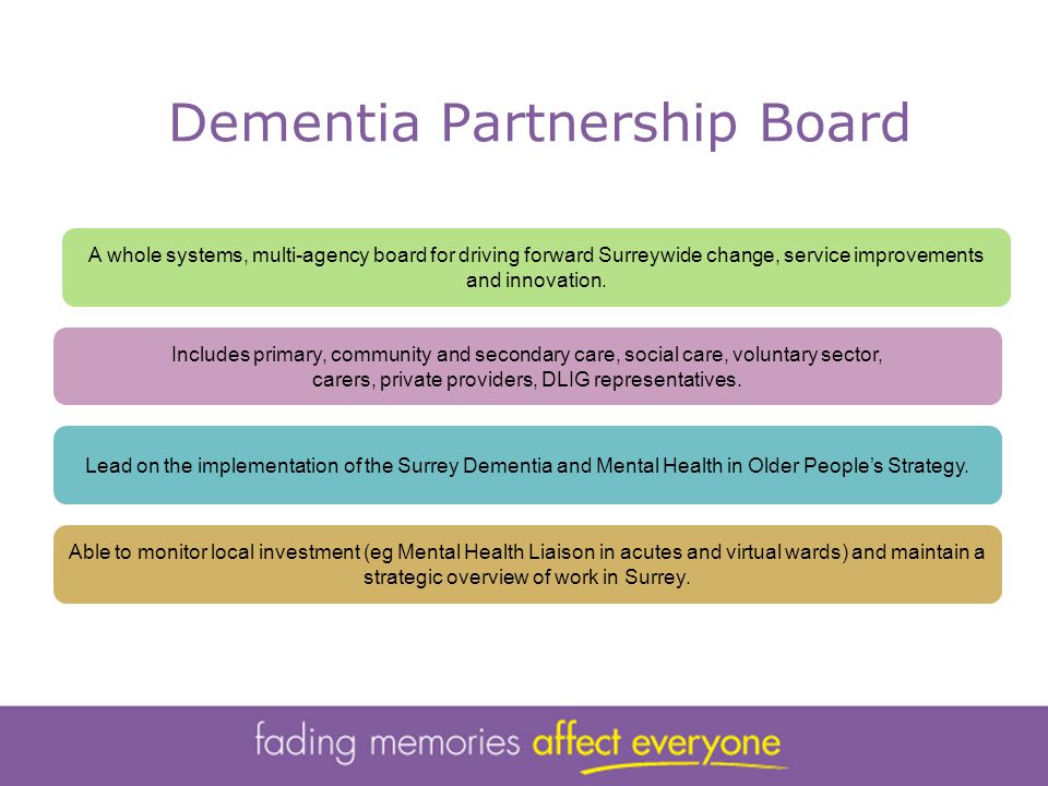 Dementia Partnership Board A whole systems, multi-agency board for driving forward Surreywide change, service improvements and innovation.
