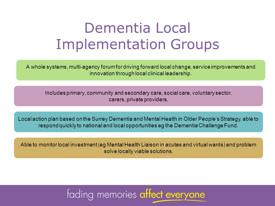 Dementia Local Implementation Groups A whole systems, multi-agency forum for driving forward local change, service improvements and innovation through local clinical leadership.